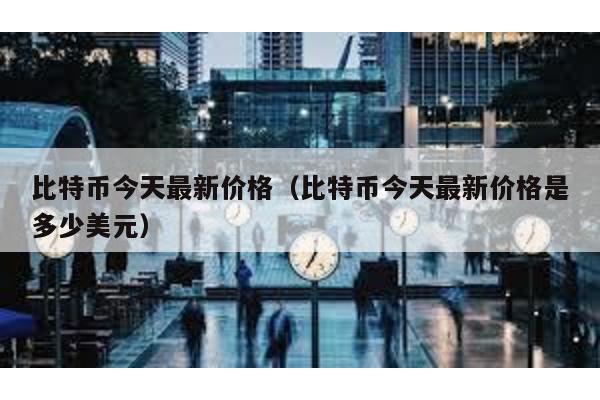 比特币今天最新价格（比特币今天最新价格是多少美元）