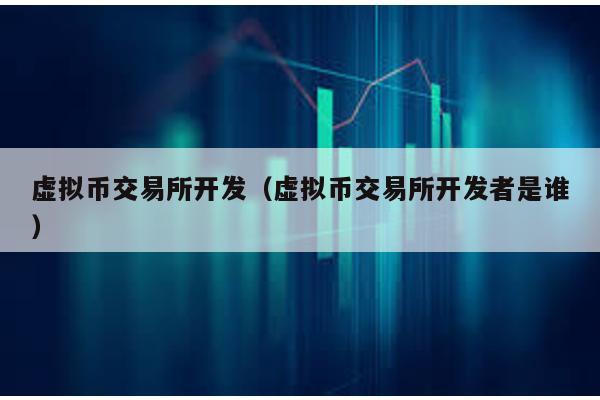 虚拟币交易所开发（虚拟币交易所开发者是谁）
