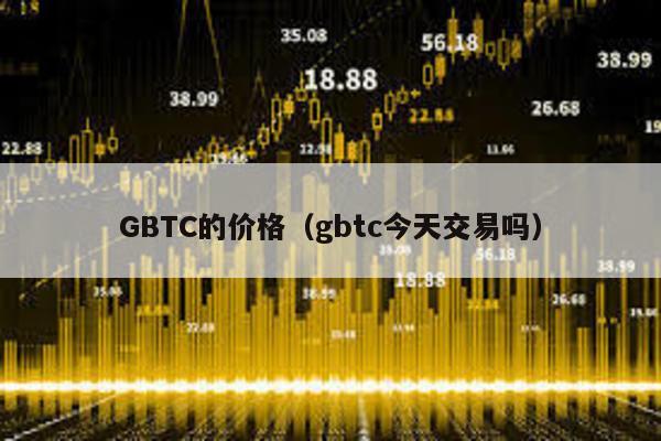 GBTC的价格（gbtc今天交易吗）