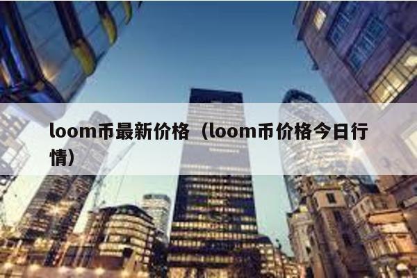 loom币最新价格（loom币价格今日行情）