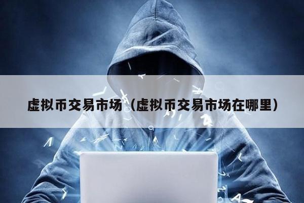 虚拟币交易市场（虚拟币交易市场在哪里）