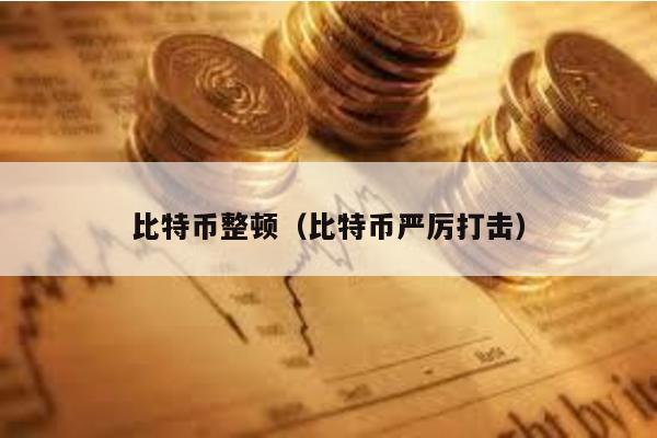 比特币整顿（比特币严厉打击）