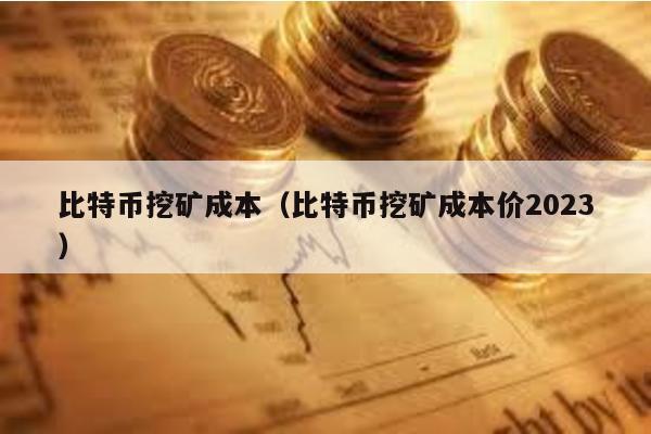 比特币挖矿成本（比特币挖矿成本价2023）