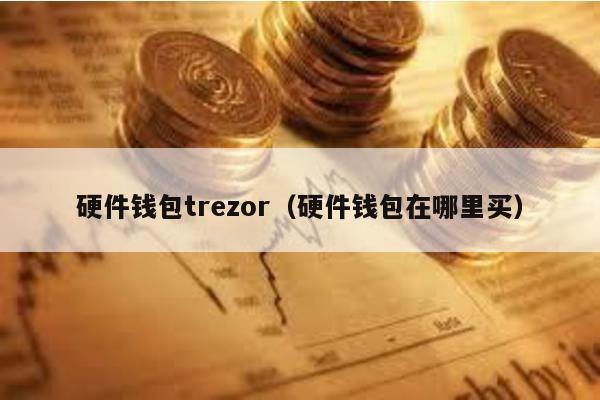 硬件钱包trezor（硬件钱包在哪里买）