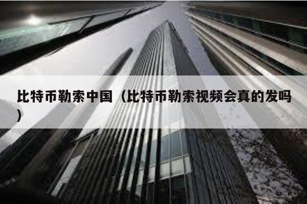 比特币勒索中国（比特币勒索视频会真的发吗）