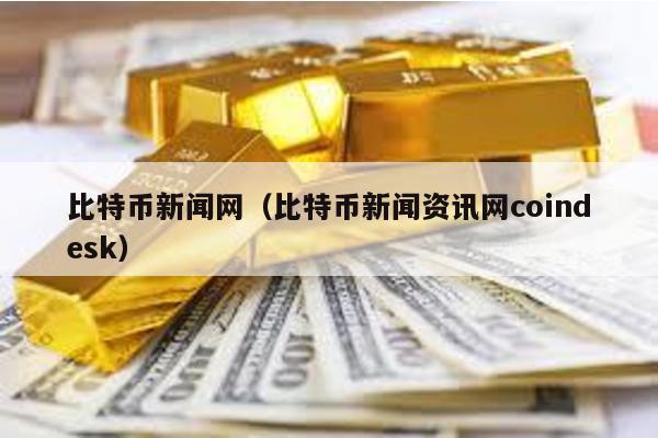 比特币新闻网（比特币新闻资讯网coindesk）