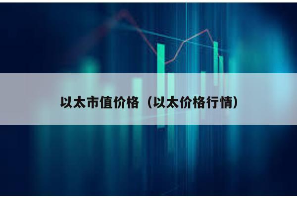 以太市值价格（以太价格行情）