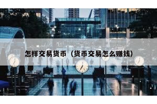 怎样交易货币（货币交易怎么赚钱）