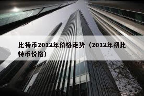 比特币2012年价格走势（2012年初比特币价格）