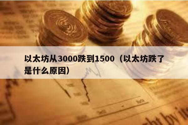 以太坊从3000跌到1500（以太坊跌了是什么原因）