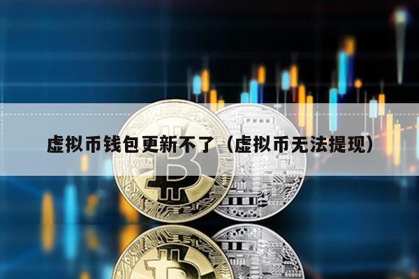 虚拟币钱包更新不了（虚拟币无法提现）