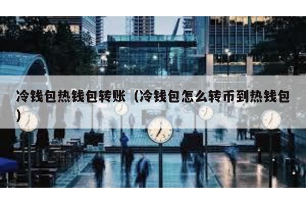 冷钱包热钱包转账（冷钱包怎么转币到热钱包）
