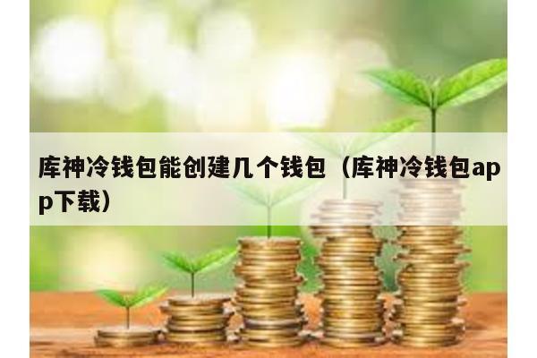 库神冷钱包能创建几个钱包（库神冷钱包app下载）