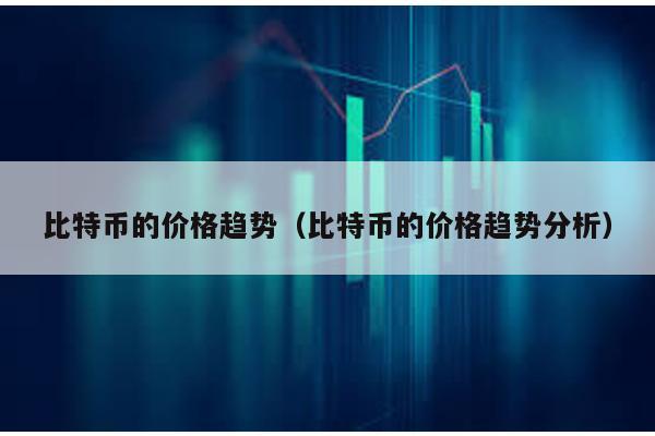比特币的价格趋势（比特币的价格趋势分析）