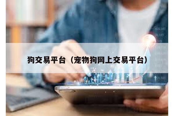 狗交易平台（宠物狗网上交易平台）