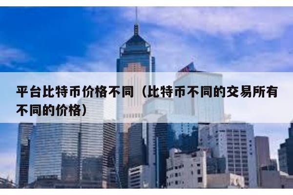 平台比特币价格不同（比特币不同的交易所有不同的价格）